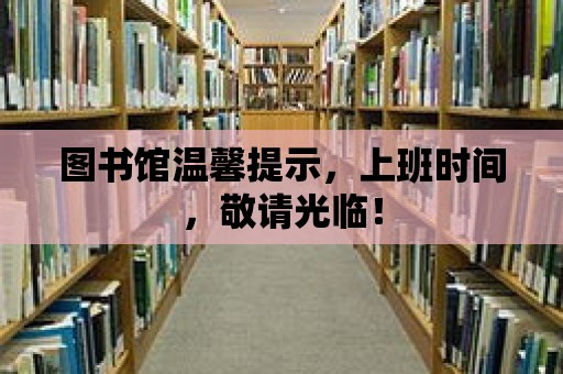 圖書館溫馨提示，上班時間，敬請光臨！