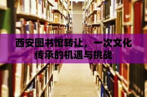 西安圖書館轉讓，一次文化傳承的機遇與挑戰