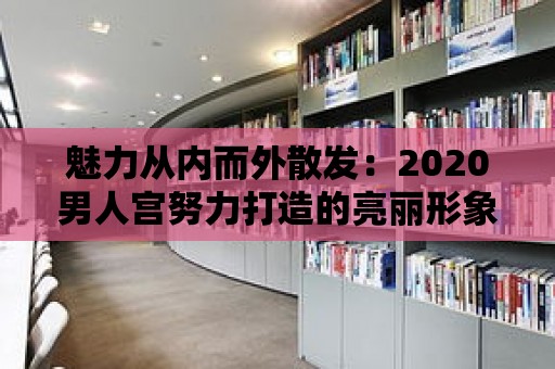 魅力從內而外散發：2020男人宮努力打造的亮麗形象