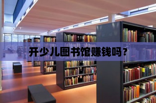 開少兒圖書館賺錢嗎？