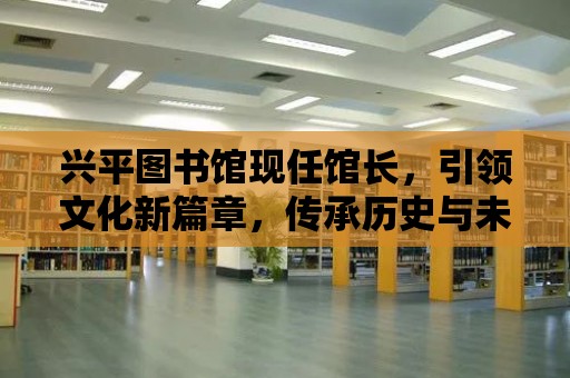 興平圖書館現任館長，引領文化新篇章，傳承歷史與未來