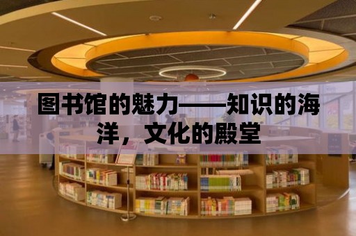 圖書(shū)館的魅力——知識(shí)的海洋，文化的殿堂