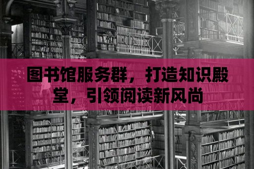 圖書館服務群，打造知識殿堂，引領閱讀新風尚