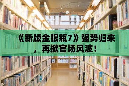 《新版金銀瓶7》強勢歸來，再掀官場風波！