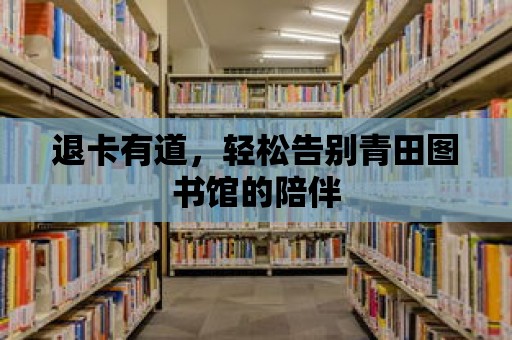 退卡有道，輕松告別青田圖書館的陪伴