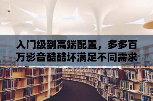 入門級到高端配置，多多百萬影音酷酷壞滿足不同需求