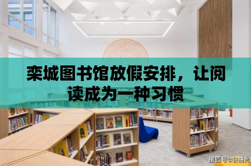 欒城圖書館放假安排，讓閱讀成為一種習(xí)慣