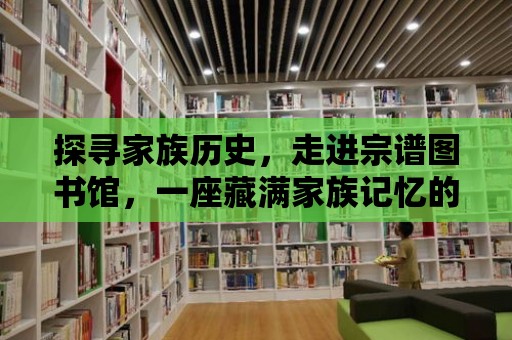 探尋家族歷史，走進宗譜圖書館，一座藏滿家族記憶的寶庫