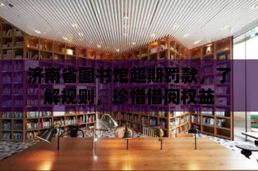 濟南省圖書館超期罰款，了解規則，珍惜借閱權益