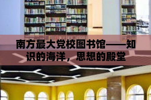 南方最大黨校圖書館——知識的海洋，思想的殿堂