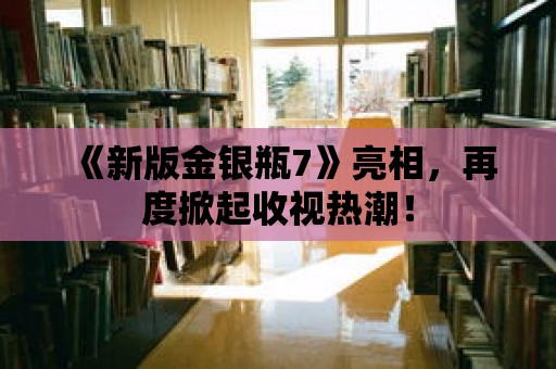 《新版金銀瓶7》亮相，再度掀起收視熱潮！