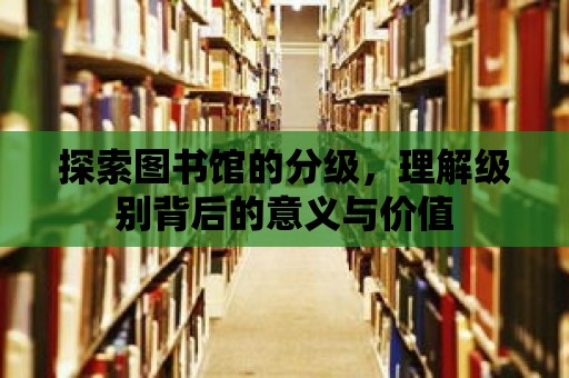 探索圖書館的分級，理解級別背后的意義與價值