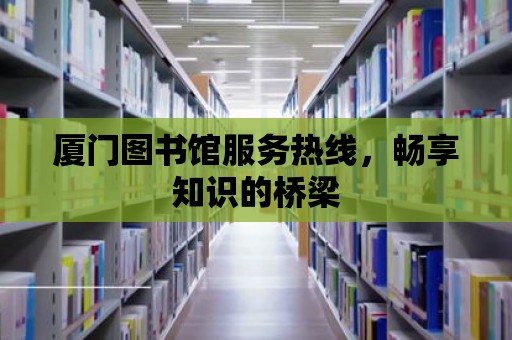 廈門圖書館服務(wù)熱線，暢享知識的橋梁