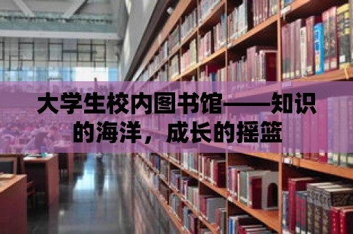 大學生校內圖書館——知識的海洋，成長的搖籃