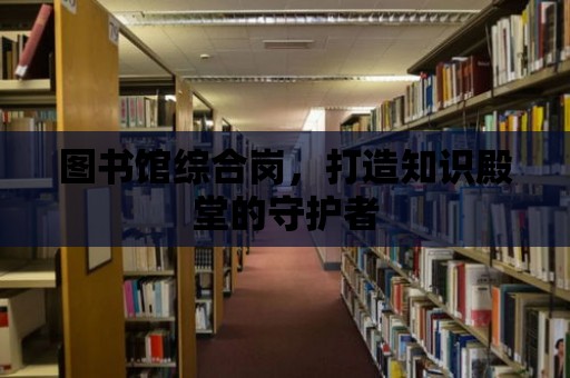 圖書館綜合崗，打造知識殿堂的守護者