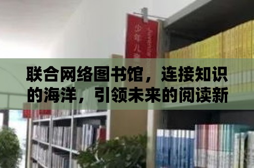 聯合網絡圖書館，連接知識的海洋，引領未來的閱讀新風尚