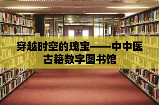 穿越時空的瑰寶——中中醫古籍數字圖書館