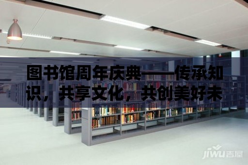 圖書館周年慶典——傳承知識，共享文化，共創美好未來