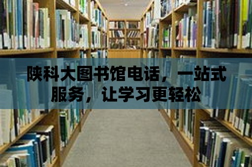 陜科大圖書館電話，一站式服務(wù)，讓學(xué)習(xí)更輕松