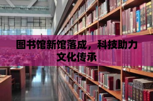 圖書館新館落成，科技助力文化傳承