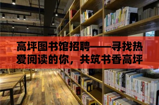 高坪圖書館招聘——尋找熱愛閱讀的你，共筑書香高坪！