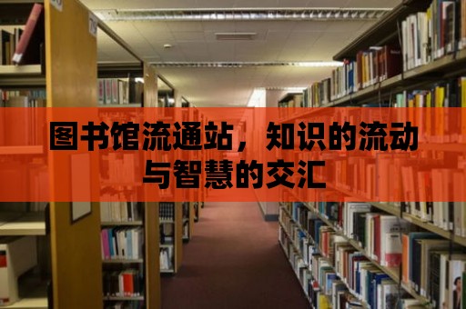 圖書館流通站，知識的流動與智慧的交匯