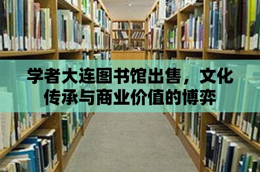 學者大連圖書館出售，文化傳承與商業價值的博弈