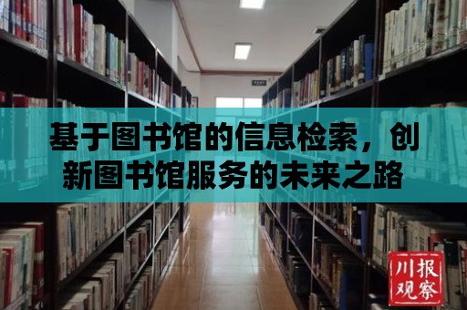 基于圖書館的信息檢索，創新圖書館服務的未來之路