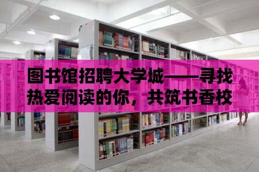 圖書館招聘大學(xué)城——尋找熱愛閱讀的你，共筑書香校園