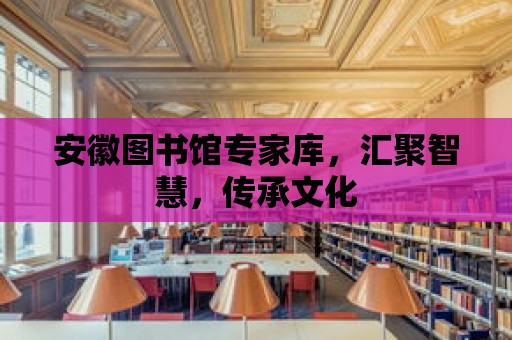 安徽圖書館專家庫，匯聚智慧，傳承文化