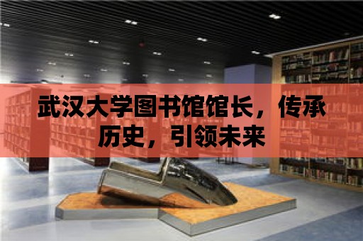 武漢大學圖書館館長，傳承歷史，引領未來