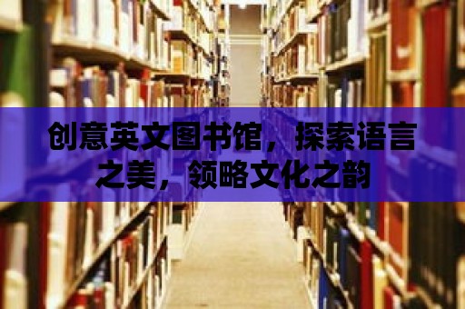 創(chuàng)意英文圖書館，探索語言之美，領(lǐng)略文化之韻