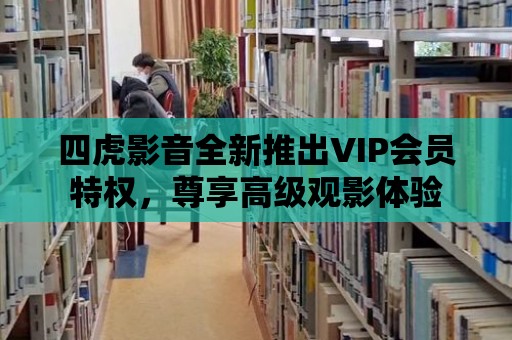 四虎影音全新推出VIP會員特權，尊享高級觀影體驗