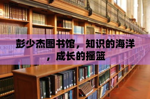 彭少杰圖書館，知識的海洋，成長的搖籃