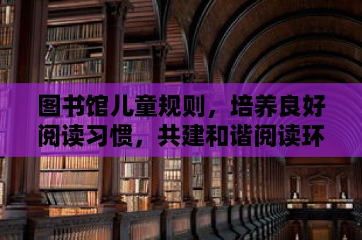 圖書館兒童規則，培養良好閱讀習慣，共建和諧閱讀環境