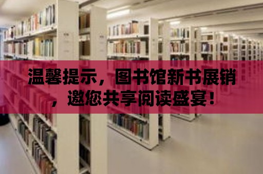 溫馨提示，圖書館新書展銷，邀您共享閱讀盛宴！