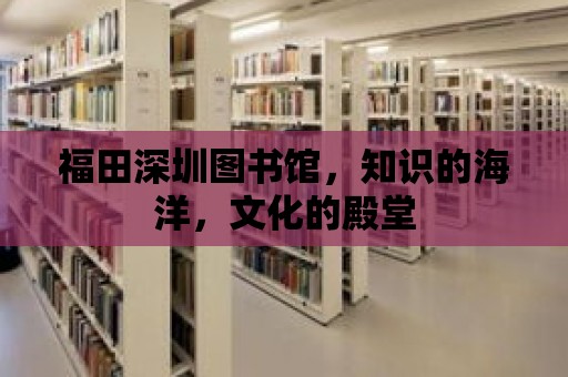 福田深圳圖書館，知識的海洋，文化的殿堂