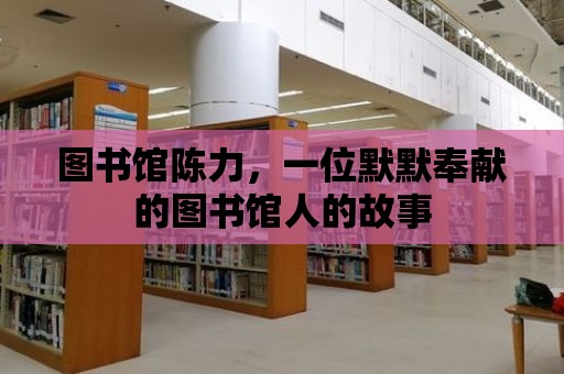 圖書館陳力，一位默默奉獻的圖書館人的故事