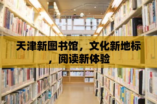 天津新圖書館，文化新地標，閱讀新體驗