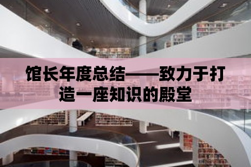 館長年度總結——致力于打造一座知識的殿堂