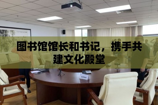 圖書館館長和書記，攜手共建文化殿堂