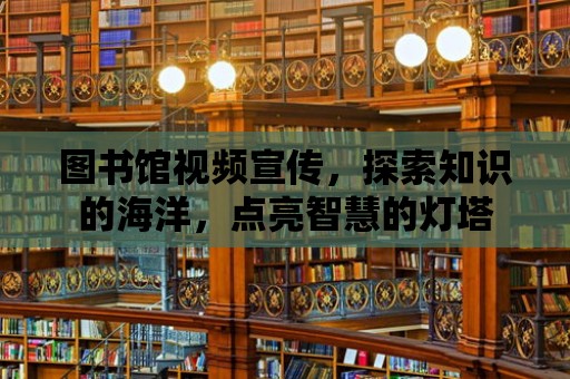 圖書館視頻宣傳，探索知識的海洋，點亮智慧的燈塔