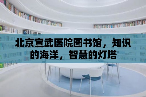 北京宣武醫院圖書館，知識的海洋，智慧的燈塔