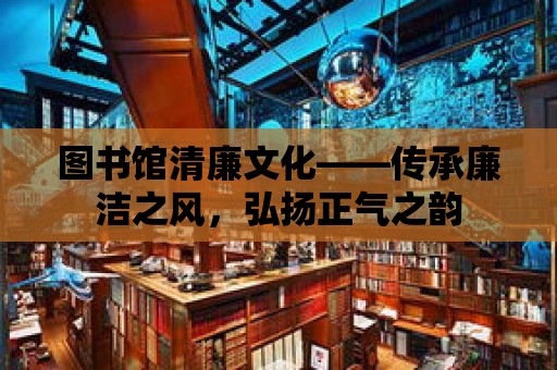 圖書館清廉文化——傳承廉潔之風，弘揚正氣之韻