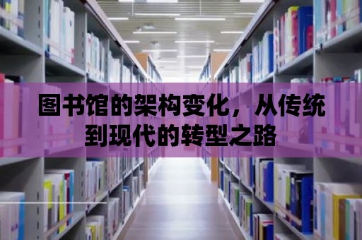 圖書館的架構(gòu)變化，從傳統(tǒng)到現(xiàn)代的轉(zhuǎn)型之路