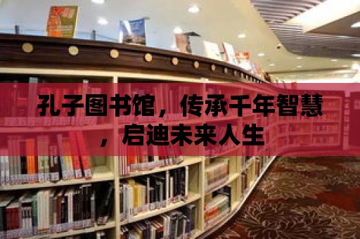 孔子圖書館，傳承千年智慧，啟迪未來人生