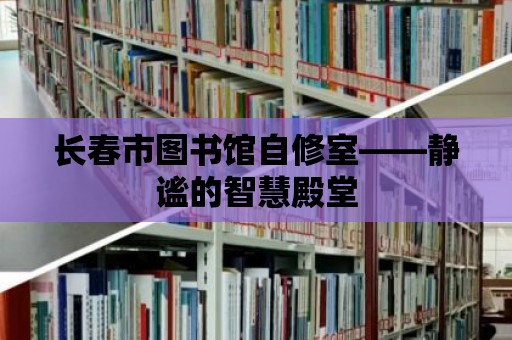 長春市圖書館自修室——靜謐的智慧殿堂