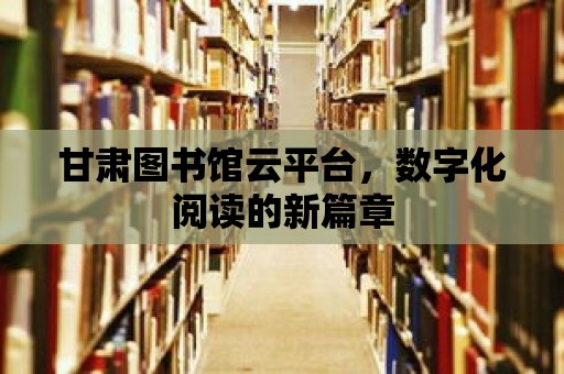 甘肅圖書館云平臺，數字化閱讀的新篇章