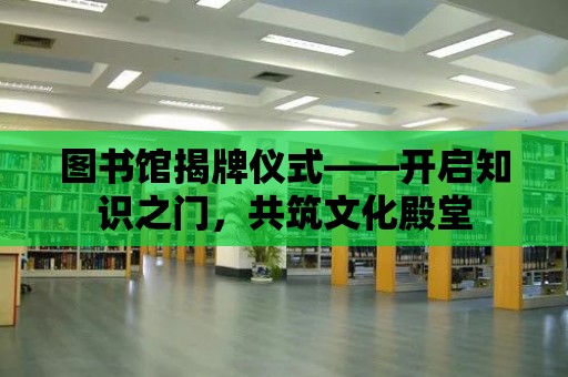 圖書館揭牌儀式——開啟知識之門，共筑文化殿堂