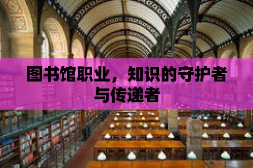 圖書館職業(yè)，知識的守護者與傳遞者